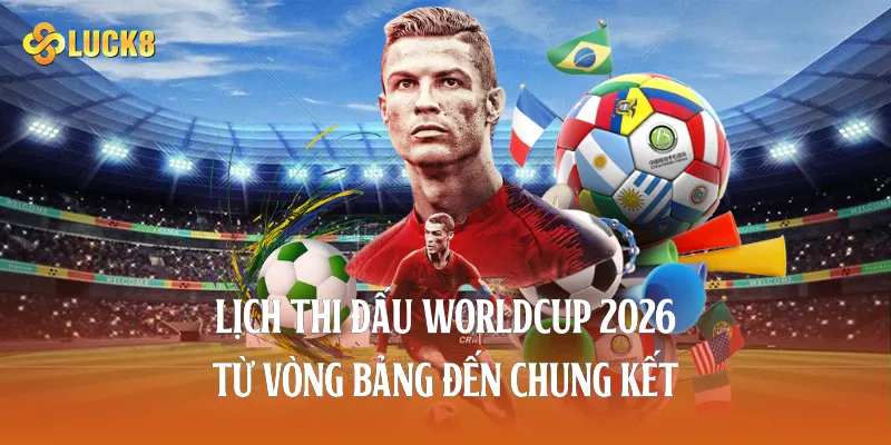 Lịch thi đấu worldcup 2026 từ vòng bảng đến chung kết